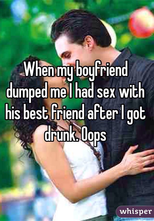 When my boyfriend dumped me I had sex with his best friend after I got drunk. Oops 
