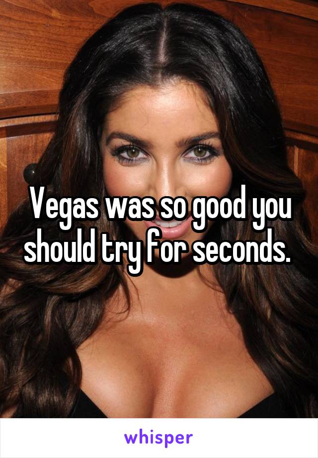 Vegas was so good you should try for seconds. 