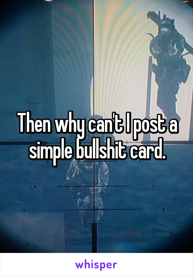 Then why can't I post a simple bullshit card.