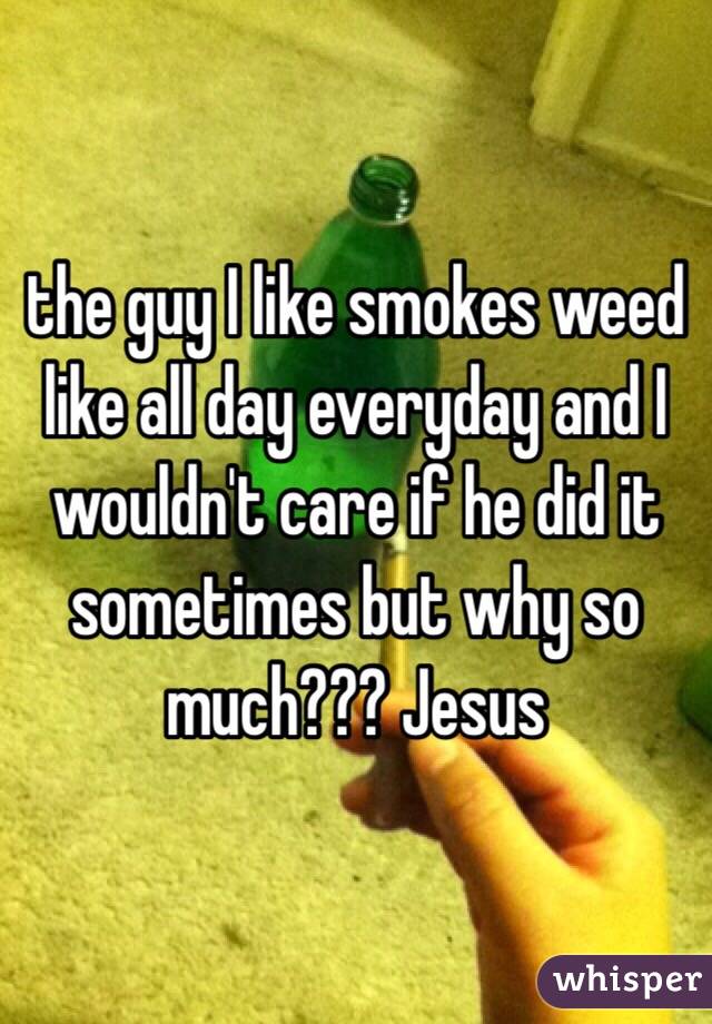 the guy I like smokes weed like all day everyday and I wouldn't care if he did it sometimes but why so much??? Jesus 