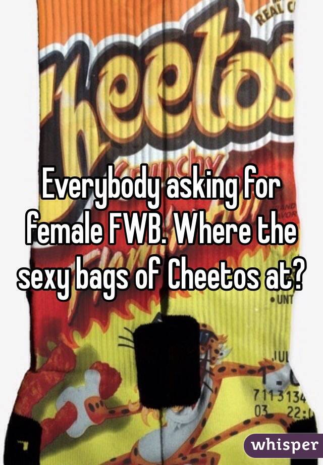 Everybody asking for female FWB. Where the sexy bags of Cheetos at?
