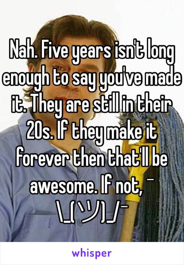 Nah. Five years isn't long enough to say you've made it. They are still in their 20s. If they make it forever then that'll be awesome. If not, ¯\_(ツ)_/¯ 