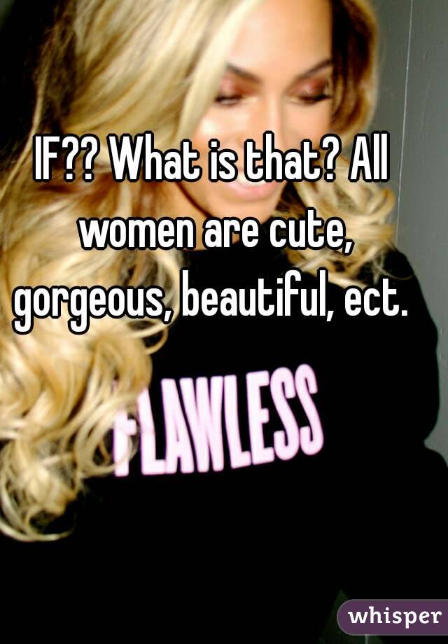 IF?? What is that? All women are cute, gorgeous, beautiful, ect. 