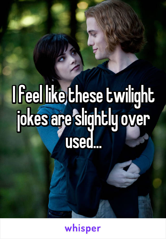 I feel like these twilight jokes are slightly over used...