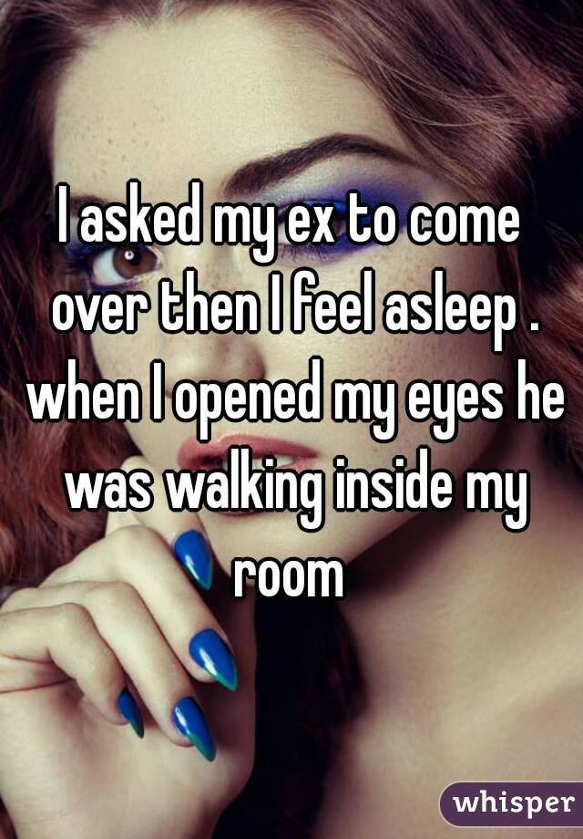 I asked my ex to come over then I feel asleep . when I opened my eyes he was walking inside my room 