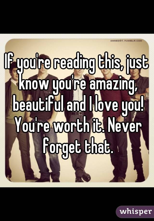 If you're reading this, just know you're amazing, beautiful and I love you! You're worth it. Never forget that.