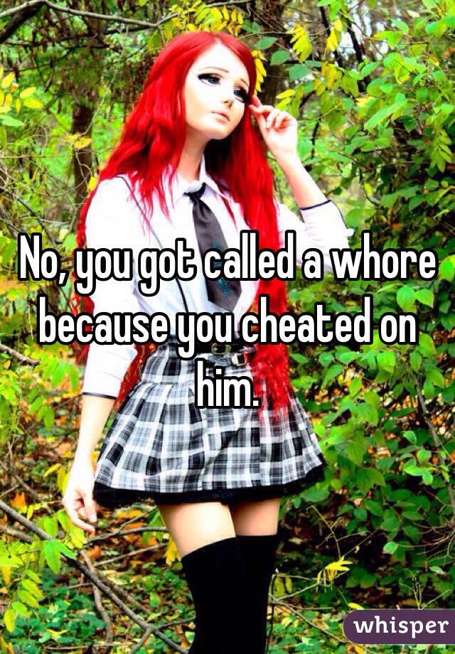 No, you got called a whore because you cheated on him.