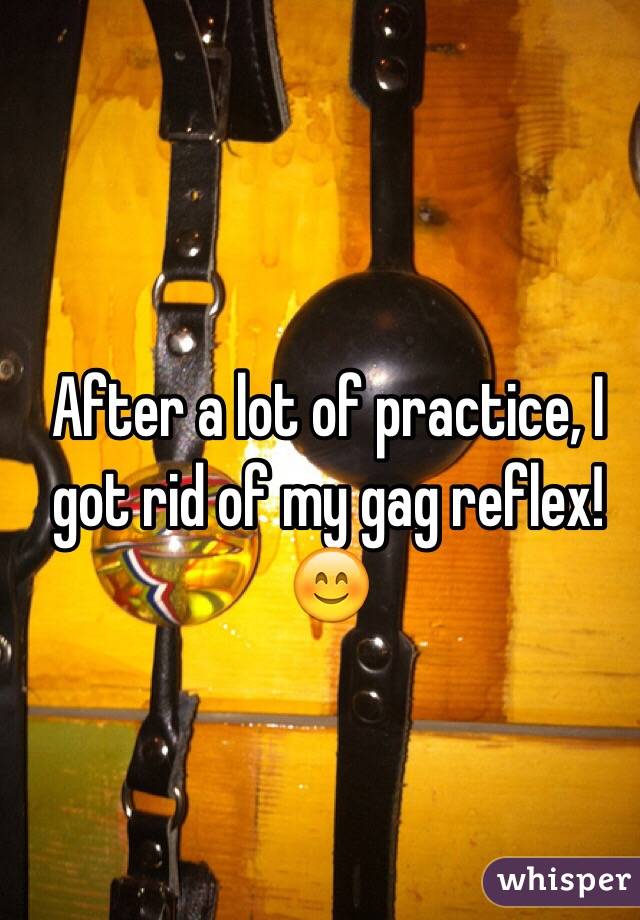 After a lot of practice, I got rid of my gag reflex! ðŸ˜Š