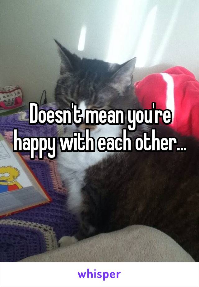 Doesn't mean you're happy with each other... 