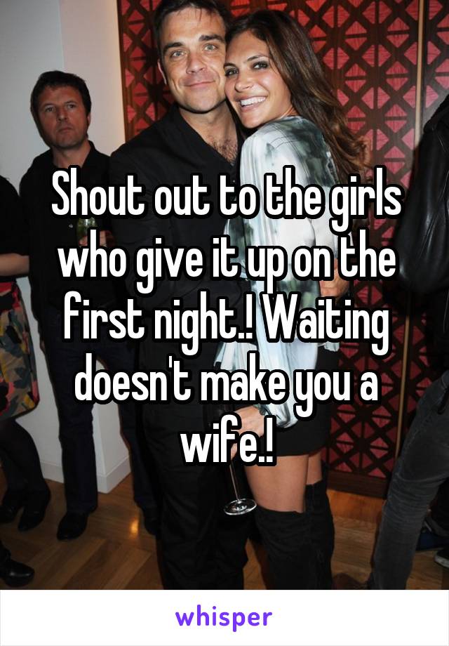 Shout out to the girls who give it up on the first night.! Waiting doesn't make you a wife.!