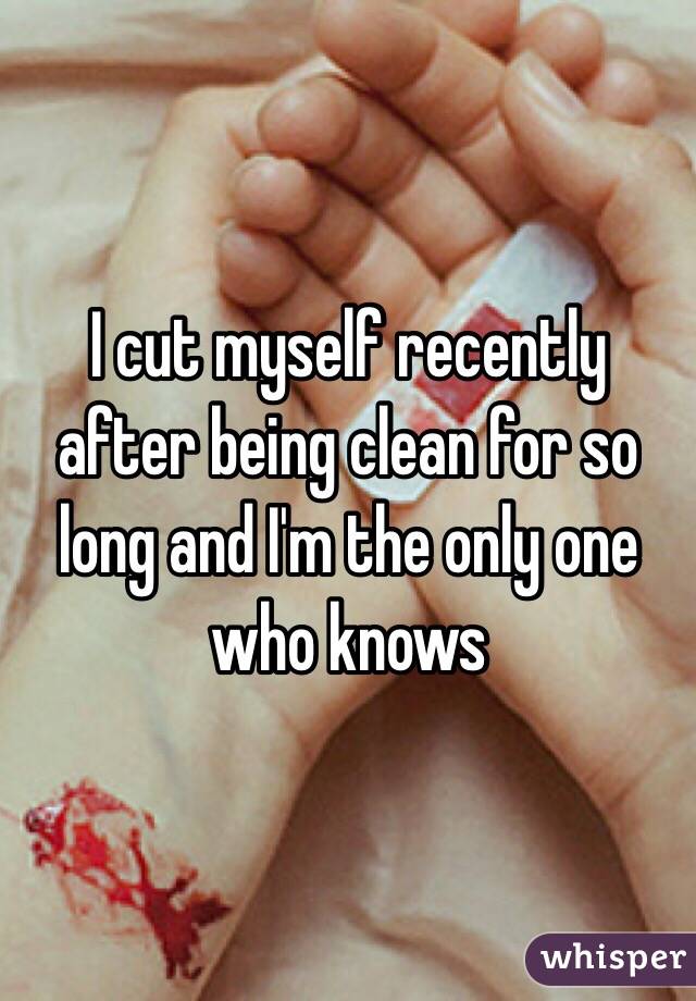 I cut myself recently after being clean for so long and I'm the only one who knows 