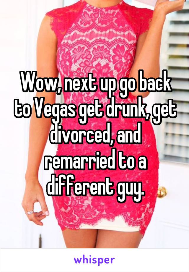 Wow, next up go back to Vegas get drunk, get divorced, and remarried to a different guy.