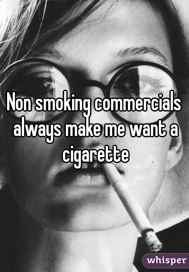 Non smoking commercials always make me want a cigarette