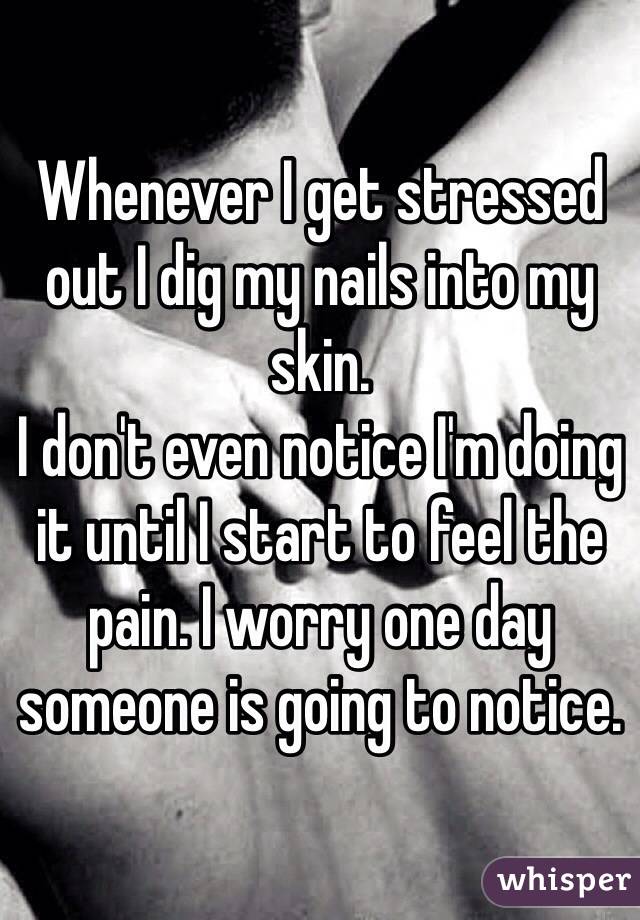 Whenever I get stressed out I dig my nails into my skin.
I don't even notice I'm doing it until I start to feel the pain. I worry one day someone is going to notice. 