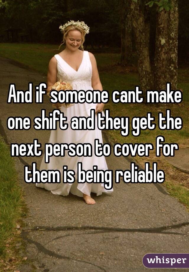 And if someone cant make one shift and they get the next person to cover for them is being reliable