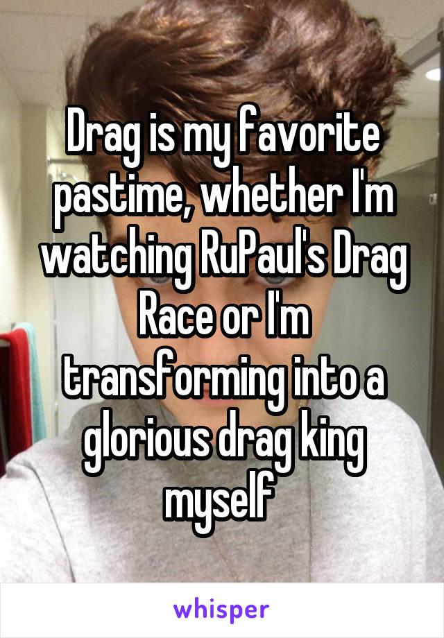 Drag is my favorite pastime, whether I'm watching RuPaul's Drag Race or I'm transforming into a glorious drag king myself 