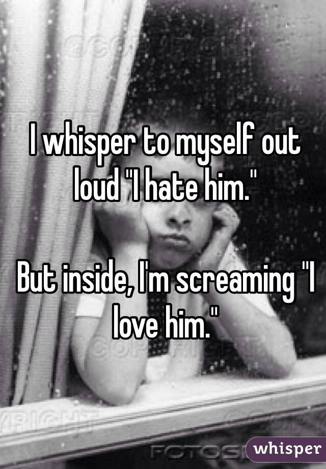 I whisper to myself out loud "I hate him."

But inside, I'm screaming "I love him."