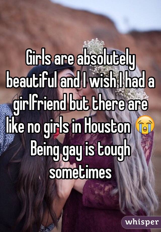 Girls are absolutely beautiful and I wish I had a girlfriend but there are like no girls in Houston 😭
Being gay is tough sometimes 
