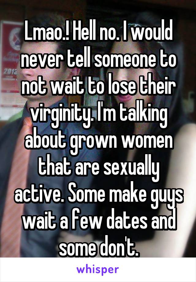 Lmao.! Hell no. I would never tell someone to not wait to lose their virginity. I'm talking about grown women that are sexually active. Some make guys wait a few dates and some don't.