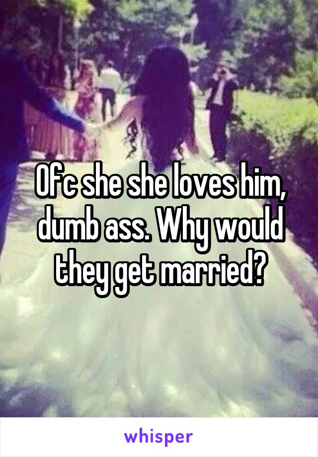 Ofc she she loves him, dumb ass. Why would they get married?