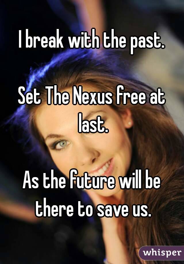 I break with the past.

Set The Nexus free at last.

As the future will be there to save us.