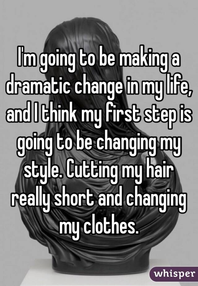 I'm going to be making a dramatic change in my life, and I think my first step is going to be changing my style. Cutting my hair really short and changing my clothes. 