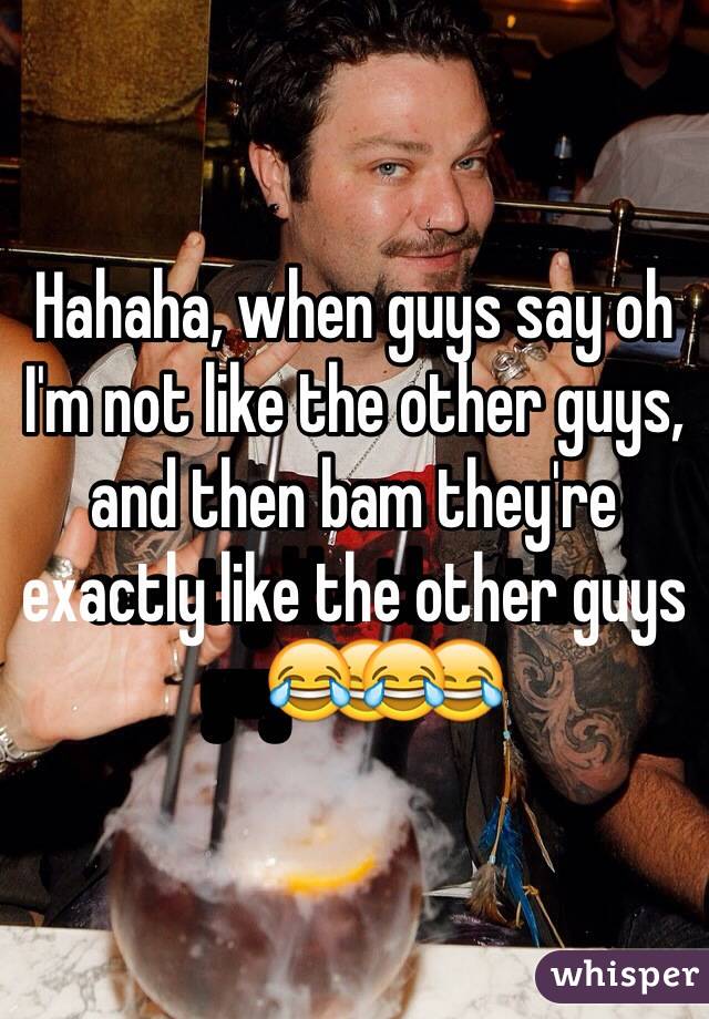 Hahaha, when guys say oh I'm not like the other guys, and then bam they're exactly like the other guys😂😂