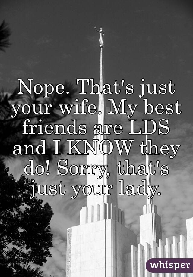 Nope. That's just your wife. My best friends are LDS and I KNOW they do! Sorry, that's just your lady.