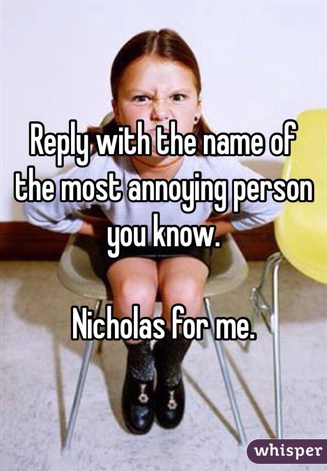 Reply with the name of the most annoying person you know. 

Nicholas for me.