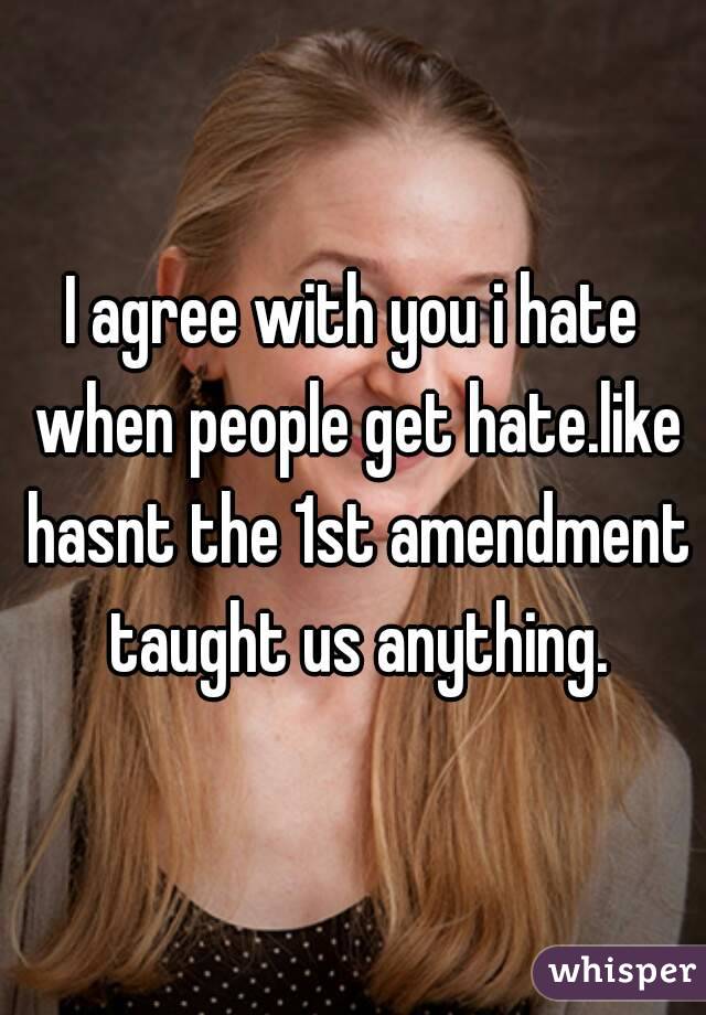 I agree with you i hate when people get hate.like hasnt the 1st amendment taught us anything.