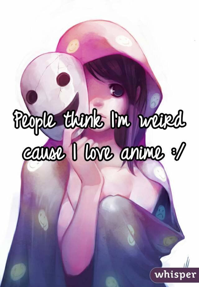 People think I'm weird cause I love anime :/