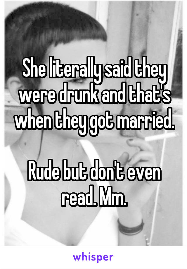 She literally said they were drunk and that's when they got married. 
Rude but don't even read. Mm.