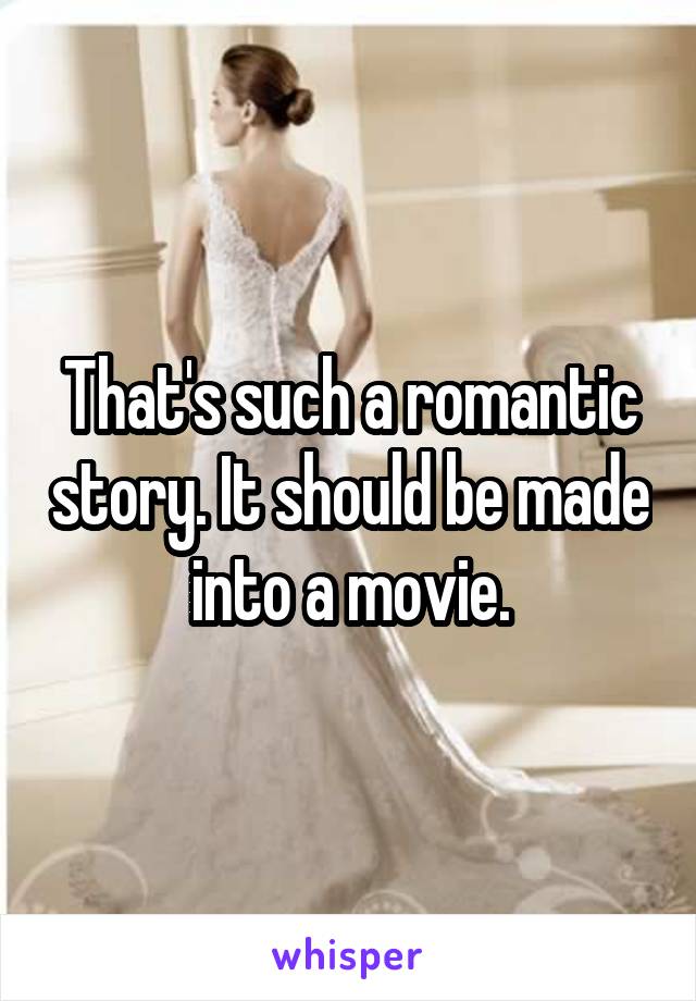 That's such a romantic story. It should be made into a movie.