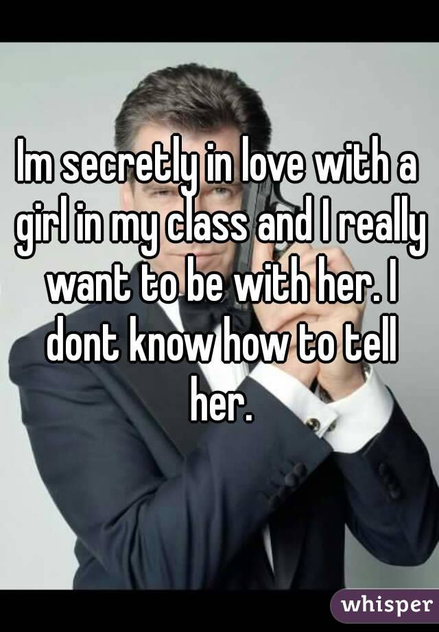 Im secretly in love with a girl in my class and I really want to be with her. I dont know how to tell her.