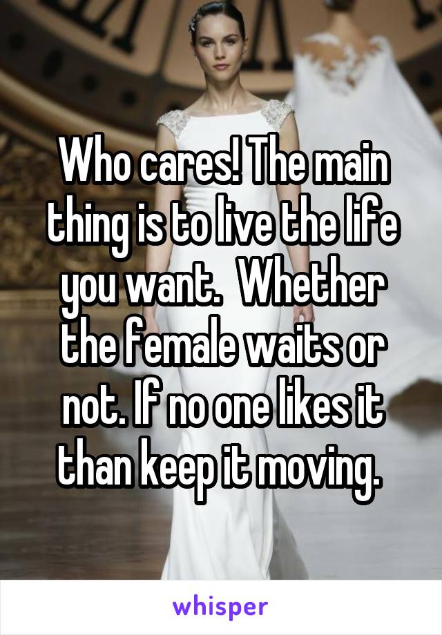 Who cares! The main thing is to live the life you want.  Whether the female waits or not. If no one likes it than keep it moving. 