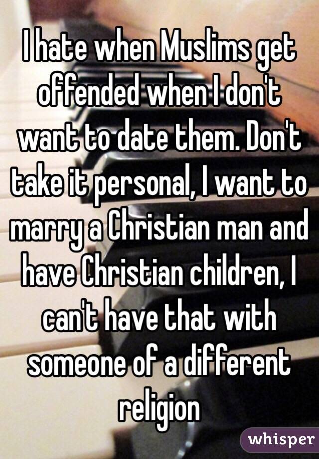 I hate when Muslims get offended when I don't want to date them. Don't take it personal, I want to marry a Christian man and have Christian children, I can't have that with someone of a different religion 