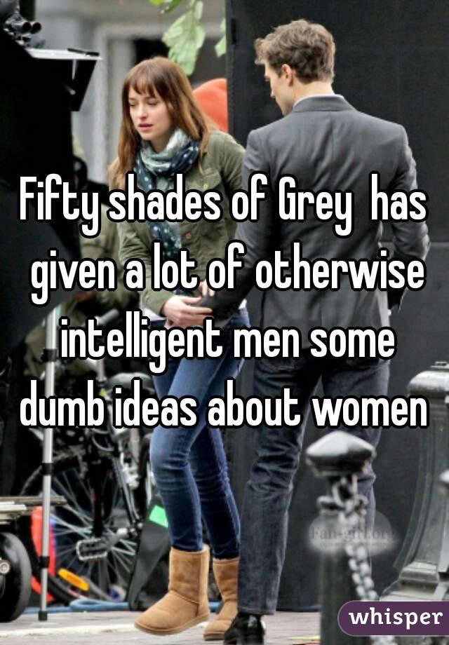Fifty shades of Grey  has given a lot of otherwise intelligent men some dumb ideas about women 