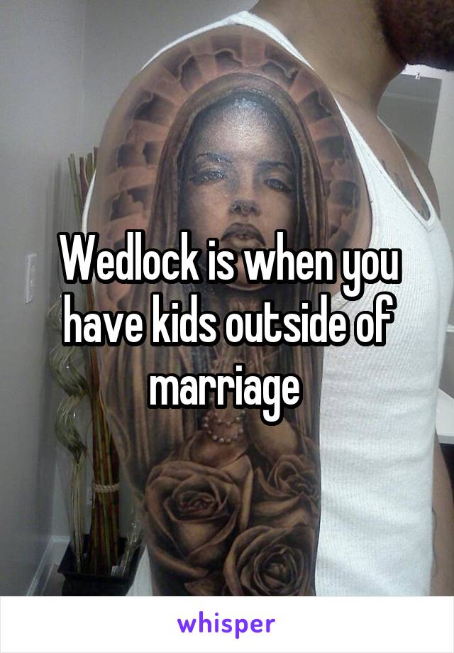 Wedlock is when you have kids outside of marriage 