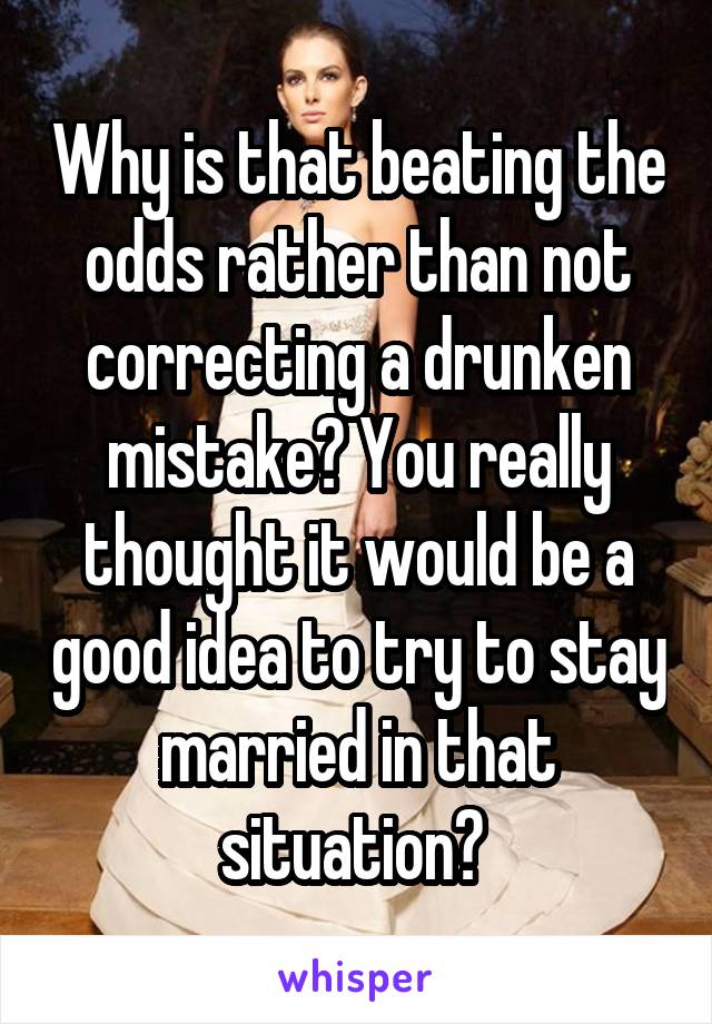 Why is that beating the odds rather than not correcting a drunken mistake? You really thought it would be a good idea to try to stay married in that situation? 