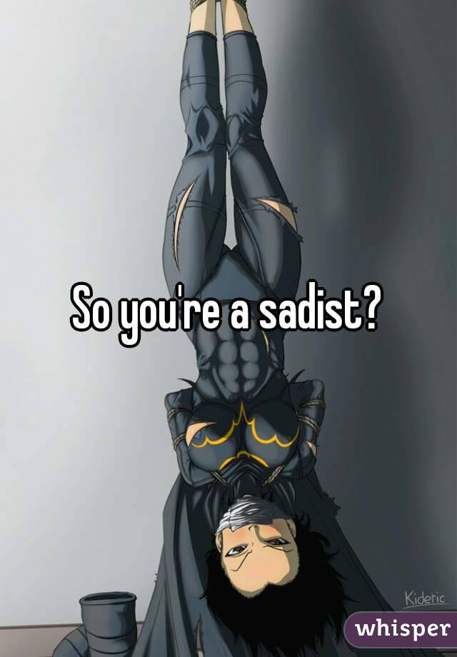 So you're a sadist?
