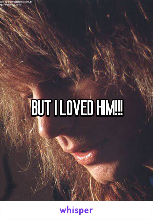 BUT I LOVED HIM!!!