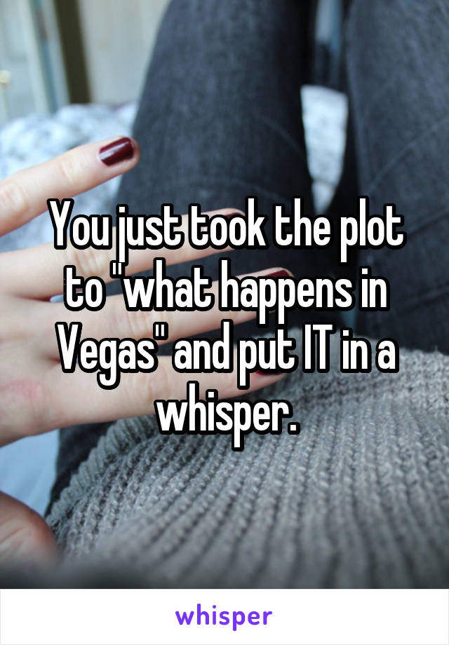 You just took the plot to "what happens in Vegas" and put IT in a whisper.