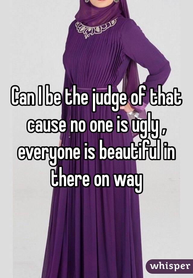 Can I be the judge of that cause no one is ugly , everyone is beautiful in there on way 