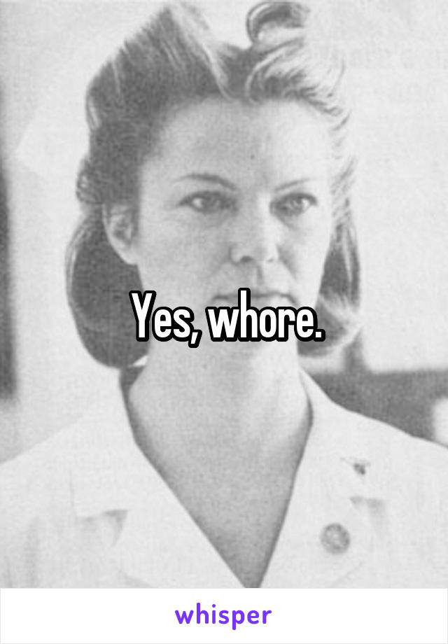 Yes, whore.