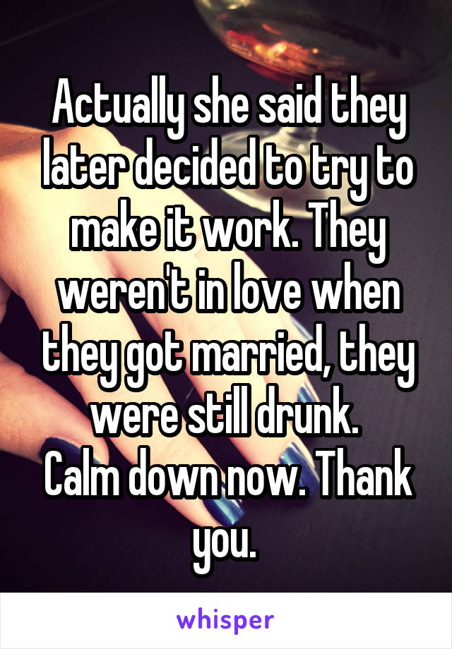 Actually she said they later decided to try to make it work. They weren't in love when they got married, they were still drunk. 
Calm down now. Thank you. 