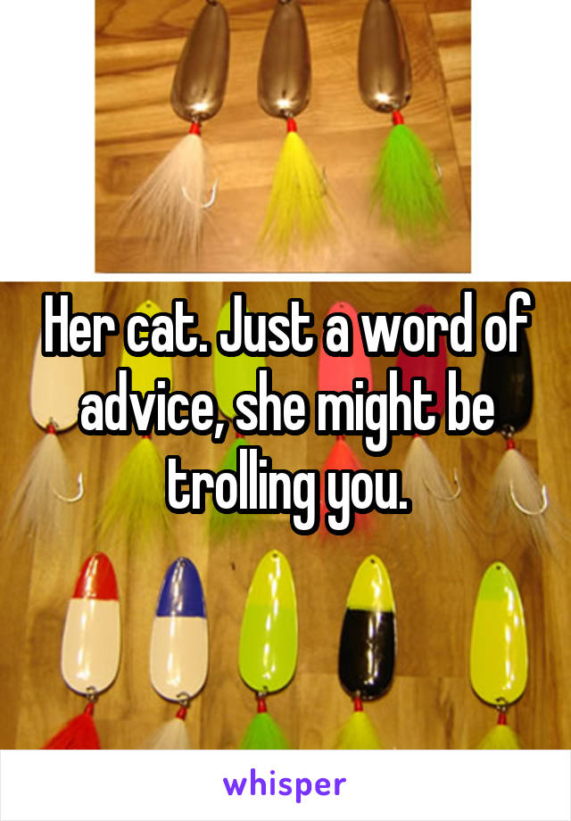 Her cat. Just a word of advice, she might be trolling you.