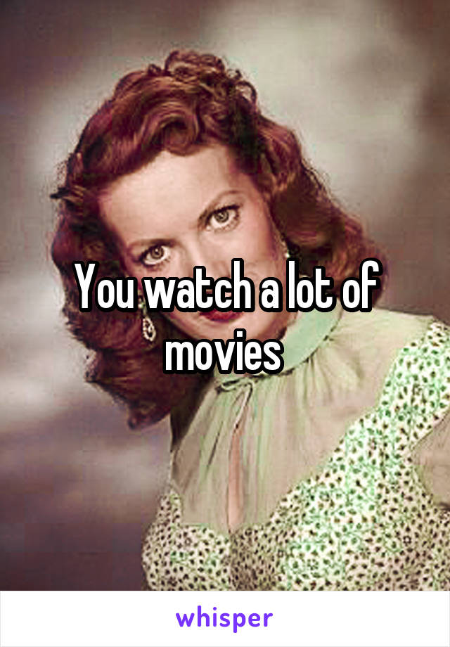 You watch a lot of movies 