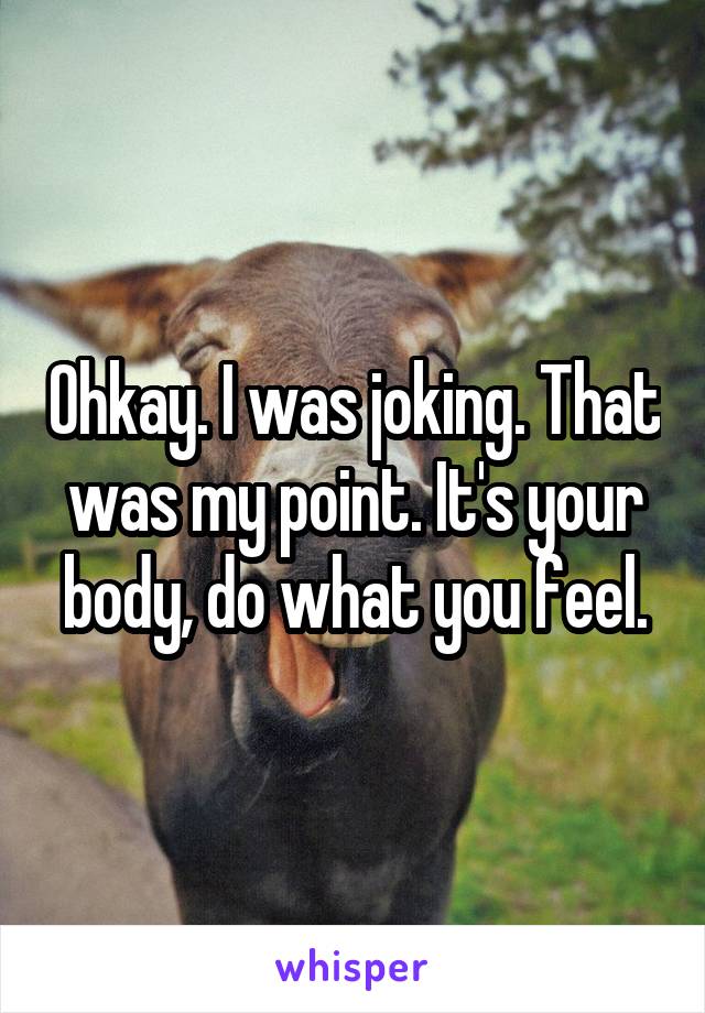 Ohkay. I was joking. That was my point. It's your body, do what you feel.