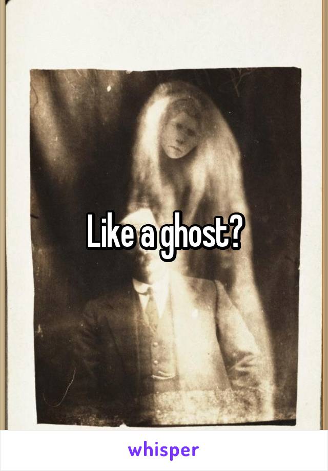 Like a ghost?