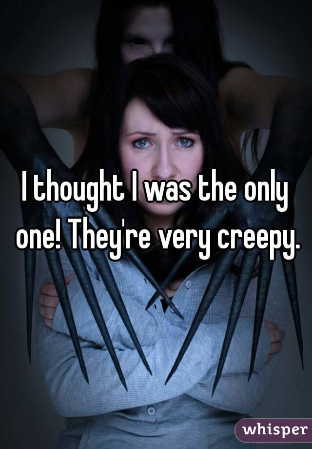I thought I was the only one! They're very creepy.